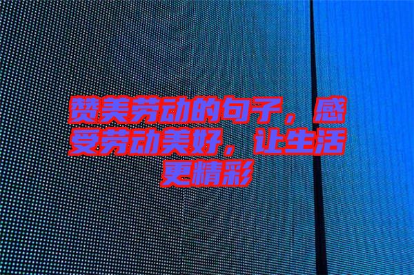 贊美勞動(dòng)的句子，感受勞動(dòng)美好，讓生活更精彩