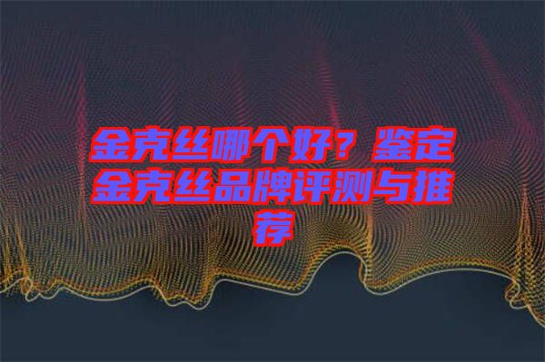 金克絲哪個好？鑒定金克絲品牌評測與推薦