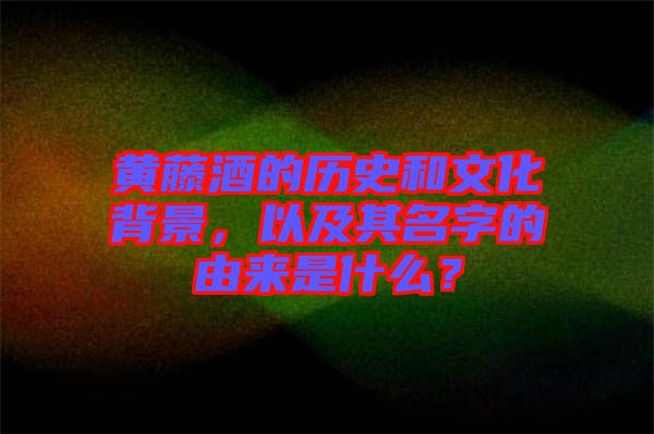 黃藤酒的歷史和文化背景，以及其名字的由來是什么？