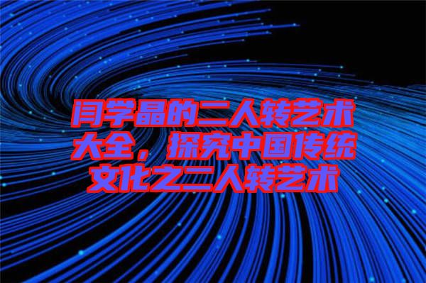 閆學(xué)晶的二人轉(zhuǎn)藝術(shù)大全，探究中國(guó)傳統(tǒng)文化之二人轉(zhuǎn)藝術(shù)