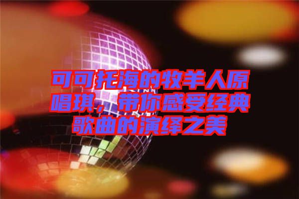 可可托海的牧羊人原唱琪，帶你感受經(jīng)典歌曲的演繹之美