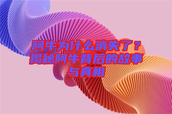 阿牛為什么消失了？揭秘阿牛背后的故事與真相
