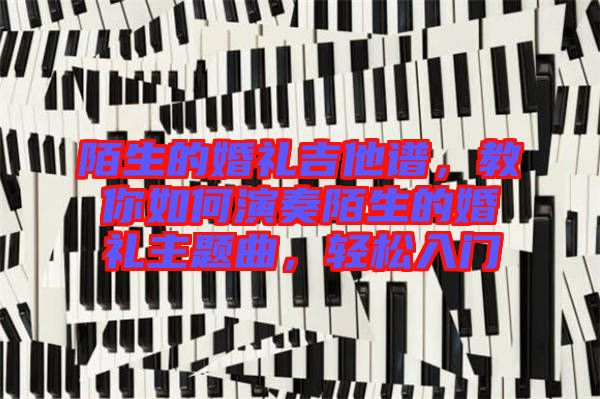 陌生的婚禮吉他譜，教你如何演奏陌生的婚禮主題曲，輕松入門