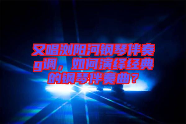 又唱瀏陽河鋼琴伴奏g調(diào)，如何演繹經(jīng)典的鋼琴伴奏曲？