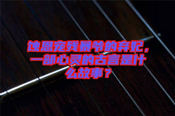 蝕恩寵殘暴爺?shù)臈夊?，一部心靈的古言是什么故事？