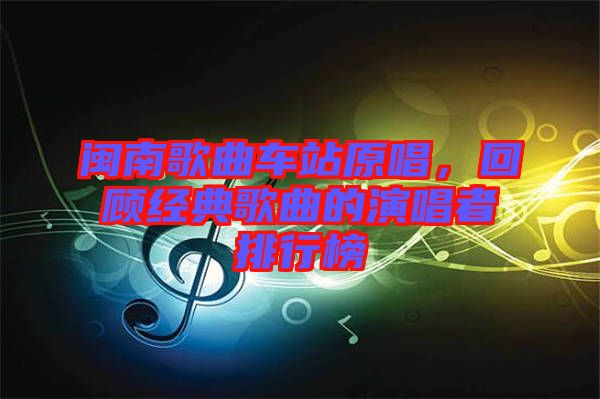 閩南歌曲車站原唱，回顧經(jīng)典歌曲的演唱者排行榜