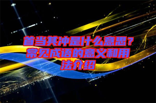 首當(dāng)其沖是什么意思？常見成語的意義和用法介紹