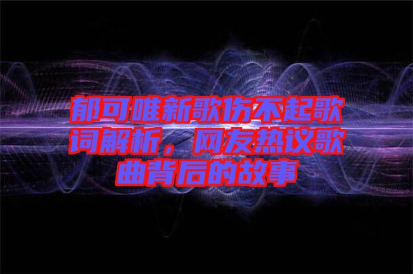 郁可唯新歌傷不起歌詞解析，網(wǎng)友熱議歌曲背后的故事
