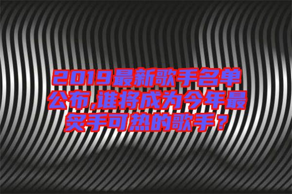 2019最新歌手名單公布,誰將成為今年最炙手可熱的歌手？