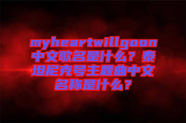 myheartwillgoon中文歌名是什么？泰坦尼克號(hào)主題曲中文名稱是什么？