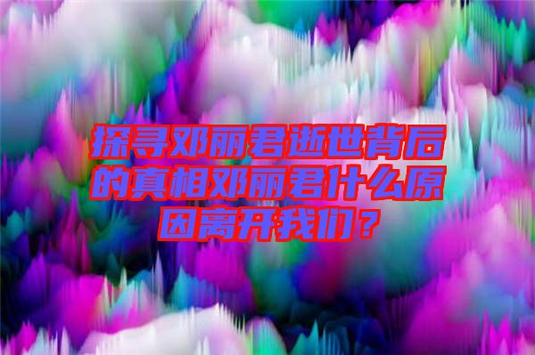 探尋鄧麗君逝世背后的真相鄧麗君什么原因離開我們？