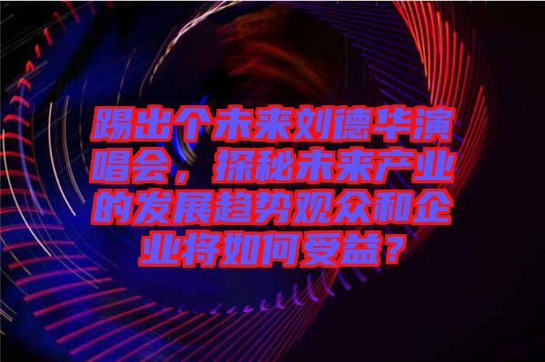 踢出個未來劉德華演唱會，探秘未來產(chǎn)業(yè)的發(fā)展趨勢觀眾和企業(yè)將如何受益？