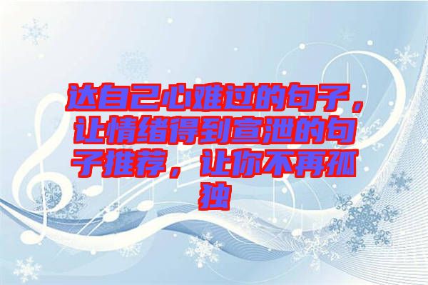 達(dá)自己心難過的句子，讓情緒得到宣泄的句子推薦，讓你不再孤獨(dú)