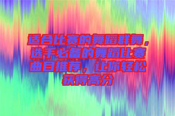 適合比賽的舞蹈群舞，選手必備的舞蹈比賽曲目推薦，讓你輕松獲得高分