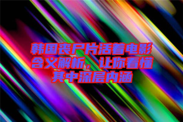 韓國喪尸片活著電影含義解析，讓你看懂其中深層內(nèi)涵