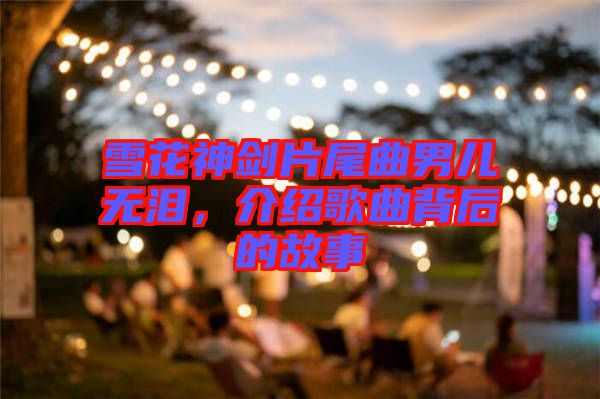 雪花神劍片尾曲男兒無淚，介紹歌曲背后的故事