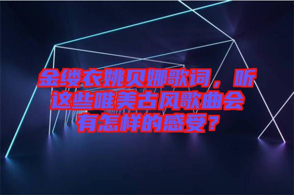 金縷衣姚貝娜歌詞，聽這些唯美古風歌曲會有怎樣的感受？