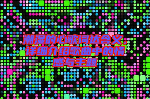 潮濕的心歌詞達(dá)含義，詳細(xì)介紹歌曲中的情感與主題