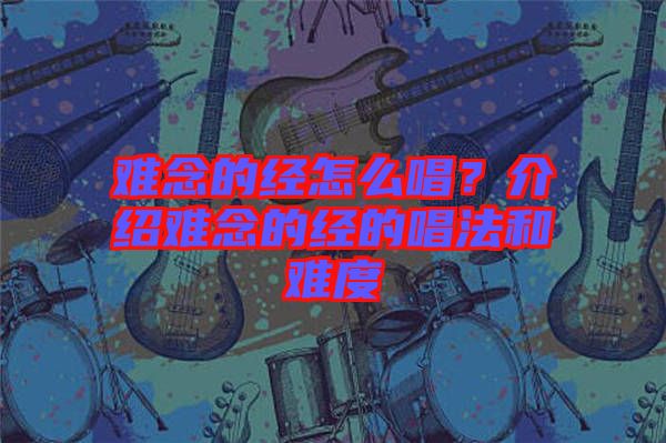 難念的經(jīng)怎么唱？介紹難念的經(jīng)的唱法和難度