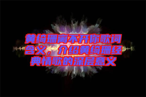 黃綺珊離不開你歌詞含義，介紹黃綺珊經(jīng)典情歌的深層意義