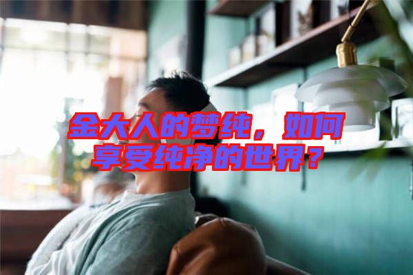 金大人的夢純，如何享受純凈的世界？