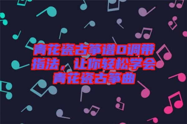 青花瓷古箏譜D調帶指法，讓你輕松學會青花瓷古箏曲