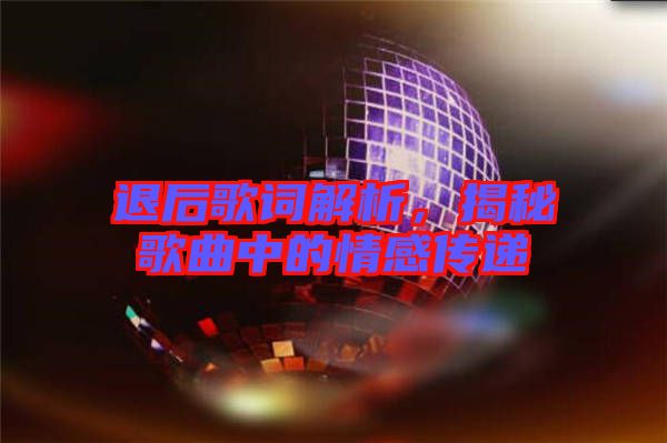 退后歌詞解析，揭秘歌曲中的情感傳遞