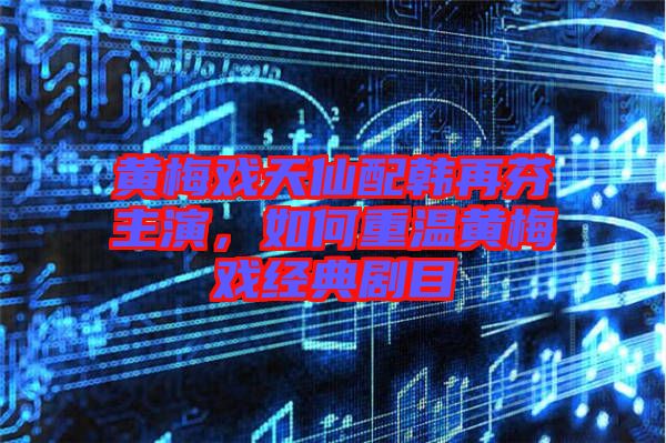 黃梅戲天仙配韓再芬主演，如何重溫黃梅戲經(jīng)典劇目