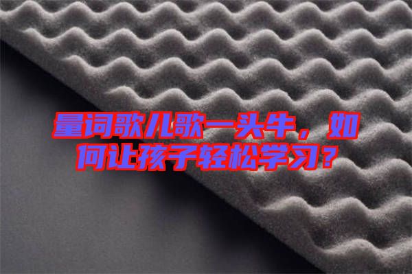 量詞歌兒歌一頭牛，如何讓孩子輕松學(xué)習(xí)？