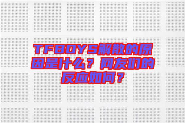 TFBOYS解散的原因是什么？網(wǎng)友們的反應(yīng)如何？