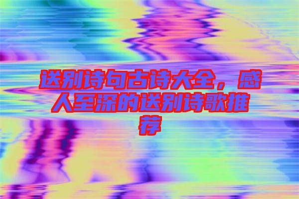 送別詩句古詩大全，感人至深的送別詩歌推薦