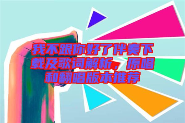 我不跟你好了伴奏下載及歌詞解析，原唱和翻唱版本推薦