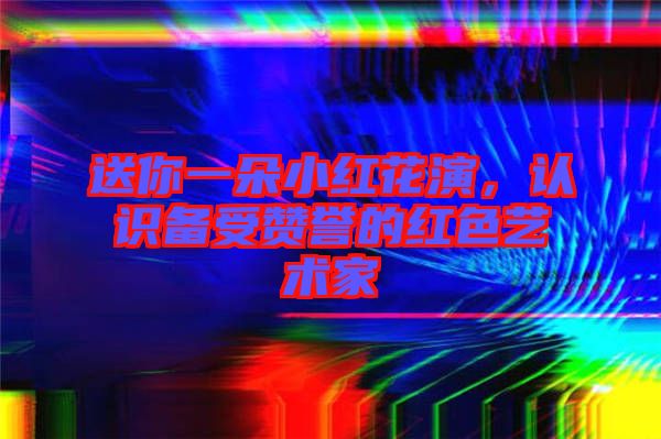 送你一朵小紅花演，認識備受贊譽的紅色藝術(shù)家