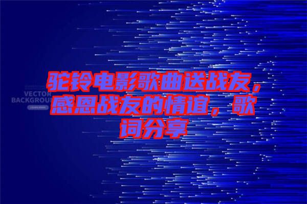 駝鈴電影歌曲送戰(zhàn)友，感恩戰(zhàn)友的情誼，歌詞分享