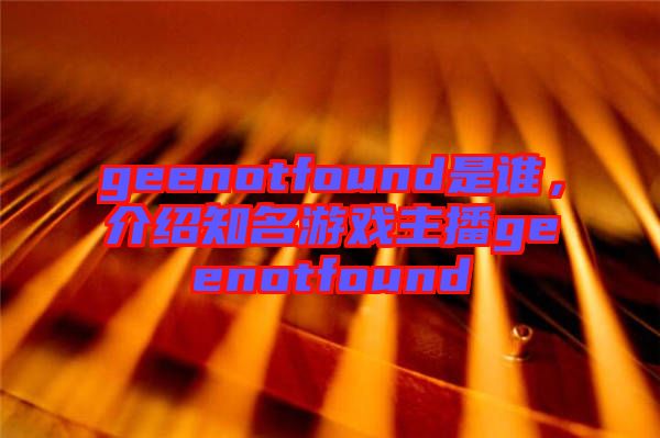 geenotfound是誰(shuí)，介紹知名游戲主播geenotfound