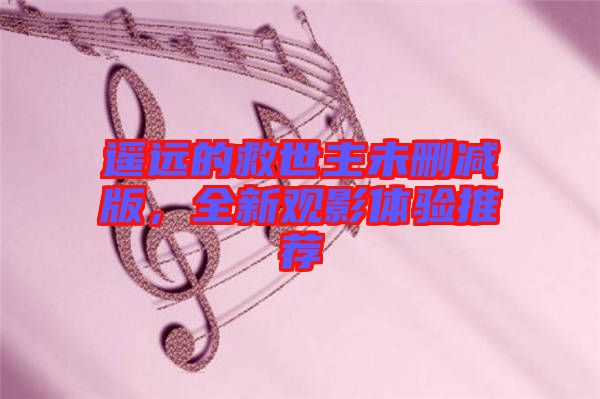 遙遠(yuǎn)的救世主未刪減版，全新觀(guān)影體驗(yàn)推薦