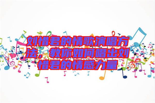 劉惜君的情歌演唱方法，教你如何唱出劉惜君的情感力量