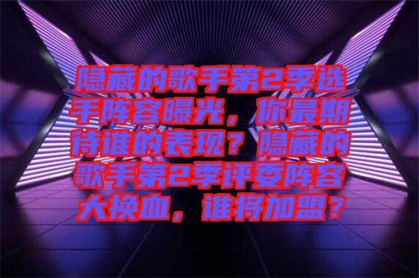 隱藏的歌手第2季選手陣容曝光，你最期待誰的表現(xiàn)？隱藏的歌手第2季評委陣容大換血，誰將加盟？