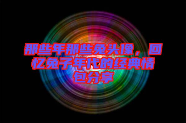 那些年那些兔頭像，回憶兔子年代的經(jīng)典情包分享