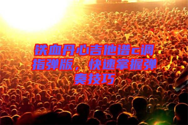 鐵血丹心吉他譜c調(diào)指彈版，快速掌握彈奏技巧