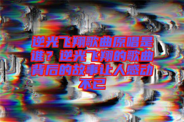 逆光飛翔歌曲原唱是誰(shuí)？逆光飛翔的歌曲背后的故事讓人感動(dòng)不已