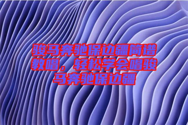 駿馬奔馳保邊疆簡譜教唱，輕松學(xué)會(huì)唱駿馬奔馳保邊疆