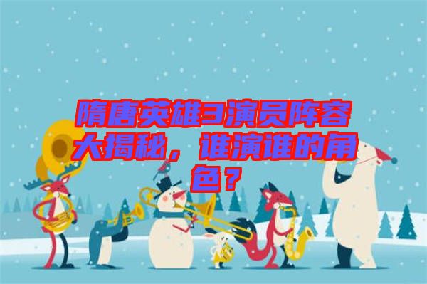 隋唐英雄3演員陣容大揭秘，誰(shuí)演誰(shuí)的角色？