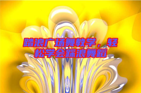 踏浪廣場舞教學(xué)，輕松學(xué)會踩浪舞蹈