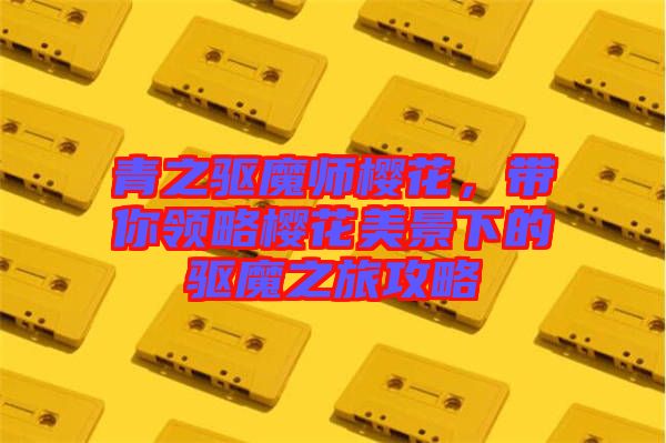 青之驅(qū)魔師櫻花，帶你領(lǐng)略櫻花美景下的驅(qū)魔之旅攻略