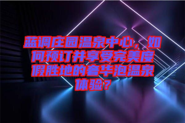 藍(lán)調(diào)莊園溫泉中心，如何預(yù)訂并享受完美度假勝地的奢華泡溫泉體驗(yàn)？