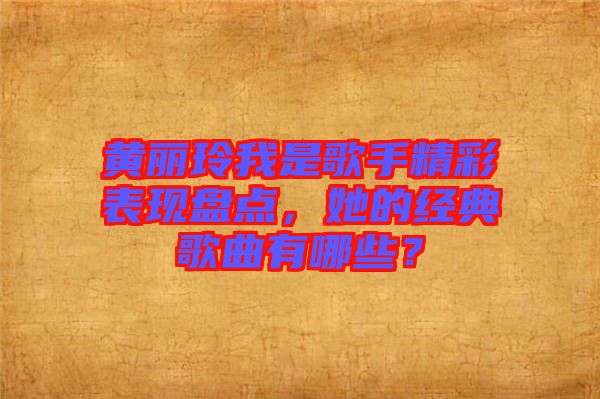 黃麗玲我是歌手精彩表現(xiàn)盤點，她的經(jīng)典歌曲有哪些？