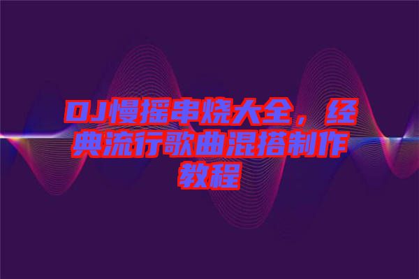 DJ慢搖串燒大全，經(jīng)典流行歌曲混搭制作教程