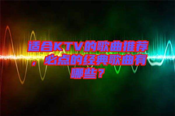 適合KTV的歌曲推薦，必點的經(jīng)典歌曲有哪些？