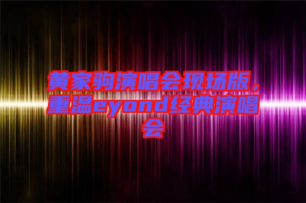 黃家駒演唱會(huì)現(xiàn)場(chǎng)版，重溫eyond經(jīng)典演唱會(huì)